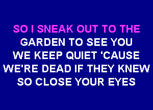 SO I SNEAK OUT TO THE
GARDEN TO SEE YOU
WE KEEP QUIET 'CAUSE
WE'RE DEAD IF THEY KNEW
SO CLOSE YOUR EYES