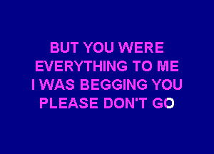 BUT YOU WERE
EVERYTHING TO ME
I WAS BEGGING YOU

PLEASE DON'T GO
