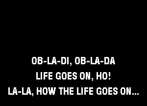OB-LA-Dl, OB-Ul-DA
LIFE GOES OH, HO!
LA-LA, HOW THE LIFE GOES ON...