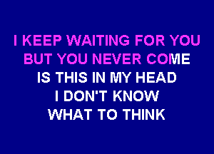 I KEEP WAITING FOR YOU
BUT YOU NEVER COME
IS THIS IN MY HEAD
I DON'T KNOW
WHAT TO THINK