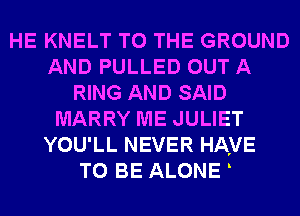 HE KNELT TO THE GROUND
AND PULLED OUT A
RING AND SAID
MARRY ME JULIET
YOU'LL NEVER HAVE
TO BE ALONE