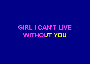 GIRL I CAN'T LIVE

WITHOUT YOU