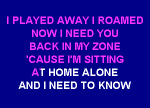 I PLAYED AWAYI ROAMED
NOW I NEED YOU
BACK IN MY ZONE

'CAUSE I'M SITTING
AT HOME ALONE
AND I NEED TO KNOW