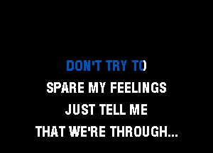 DON'T TRY TO

SPARE MY FEELINGS
JUST TELL ME
THAT WE'RE THROUGH...