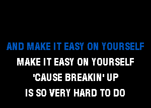 AND MAKE IT EASY 0H YOURSELF
MAKE IT EASY 0H YOURSELF
'CAUSE BREAKIH' UP
IS SO VERY HARD TO DO