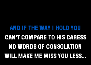 AND IF THE WAY I HOLD YOU
CAN'T COMPARE TO HIS CARESS
H0 WORDS 0F COHSOLATIOH
WILL MAKE ME MISS YOU LESS...