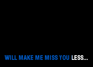 WILL MAKE ME MISS YOU LESS...