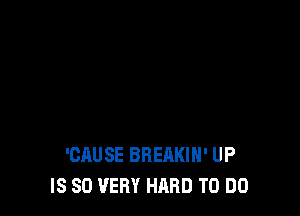 'CAUSE BREAKIH' UP
IS SO VERY HARD TO DO