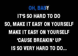 0H, BABY
IT'S SO HARD TO DO
SO, MAKE IT EASY 0H YOURSELF
MAKE IT EASY 0H YOURSELF
'CAUSE BREAKIH' UP
IS SO VERY HARD TO DO...