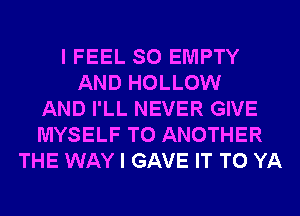 I FEEL SO EMPTY
AND HOLLOW
AND I'LL NEVER GIVE
MYSELF TO ANOTHER
THE WAY I GAVE IT TO YA