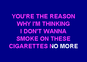 YOU'RE THE REASON
WHY I'M THINKING
I DON'T WANNA
SMOKE ON THESE
CIGARETTES NO MORE