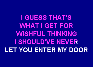 I GUESS THAT'S
WHAT I GET FOR
WISHFUL THINKING
I SHOULD'VE NEVER
LET YOU ENTER MY DOOR