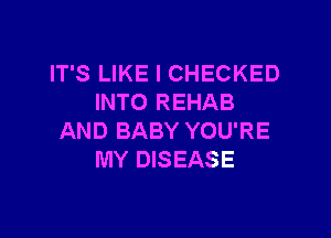 IT'S LIKE I CHECKED
INTO REHAB

AND BABY YOU'RE
MY DISEASE