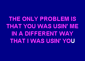 THE ONLY PROBLEM IS
THAT YOU WAS USIN' ME
IN A DIFFERENT WAY
THAT I WAS USIN' YOU