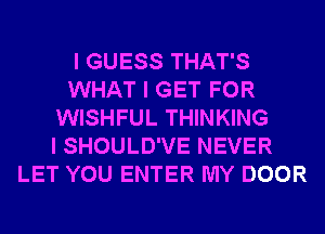 I GUESS THAT'S
WHAT I GET FOR
WISHFUL THINKING
I SHOULD'VE NEVER
LET YOU ENTER MY DOOR