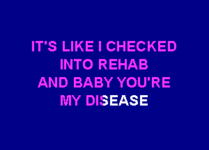 IT'S LIKE I CHECKED
INTO REHAB

AND BABY YOU'RE
MY DISEASE