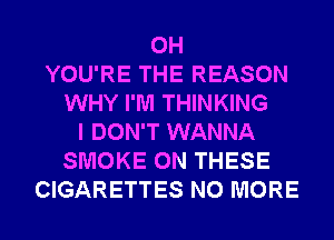 0H
YOU'RE THE REASON
WHY I'M THINKING
I DON'T WANNA
SMOKE ON THESE
CIGARETTES NO MORE