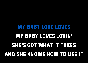 MY BABY LOVE LOVES
MY BABY LOVES LOVIH'
SHE'S GOT WHAT IT TAKES
AND SHE KNOWS HOW TO USE IT