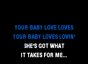 YOUR BABY LOVE LOVES
YOUR BABY LOVES LOVIN'
SHE'S GOT WHAT
IT TAKES FOR ME...