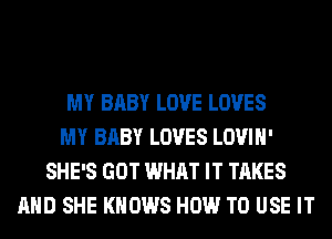 MY BABY LOVE LOVES
MY BABY LOVES LOVIH'
SHE'S GOT WHAT IT TAKES
AND SHE KNOWS HOW TO USE IT