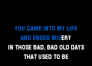 YOU CAME INTO MY LIFE
AND ENDED MISERY
IH THOSE BAD, BAD OLD DAYS
THAT USED TO BE