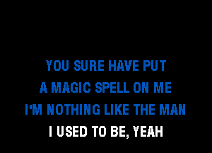 YOU SURE HAVE PUT
A MAGIC SPELL ON ME
I'M NOTHING LIKE THE MAN

I USED TO BE, YEAH l