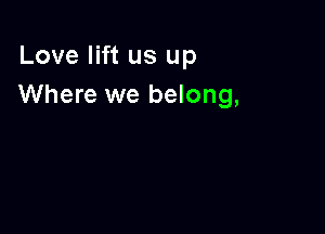 Love lift us up
Where we belong,