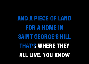 AND R PIECE OF LAND
FOR A HOME IN
SAINT GEORGE'S HILL
THAT'S WHERE THEY

ALL LIVE, YOU KNOW I