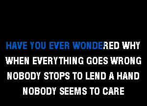 HAVE YOU EVER WONDERED WHY

WHEN EVERYTHING GOES WRONG

NOBODY STOPS T0 LEHD A HAND
NOBODY SEEMS T0 CARE