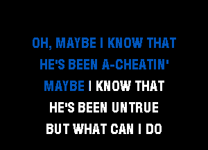 0H, MAYBE I KNOW THAT
HE'S BEEN A-CHEATIH'
MAYBE I KNOW THRT
HE'S BEEN UNTRUE

BUTWHAT CAN I DO I