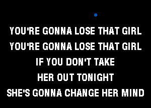 YOU'RE GONNA LOSE THAT GIRL
YOU'RE GONNA LOSE THAT GIRL
IF YOU DON'T TAKE
HER OUT TONIGHT
SHE'S GONNA CHANGE HER MIND