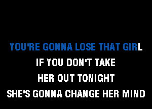 YOU'RE GONNA LOSE THAT GIRL
IF YOU DON'T TAKE
HER OUT TONIGHT

SHE'S GONNA CHANGE HER MIND