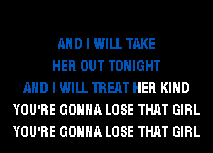 AND I WILL TAKE
HER OUT TONIGHT
AND I WILL TREAT HER KIND
YOU'RE GONNA LOSE THAT GIRL
YOU'RE GONNA LOSE THAT GIRL