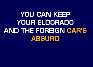 YOU CAN KEEP
YOUR ELDORADO
AND THE FOREIGN CAR'S
ABSURD