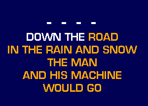 DOWN THE ROAD
IN THE RAIN AND SNOW
THE MAN
AND HIS MACHINE
WOULD GO