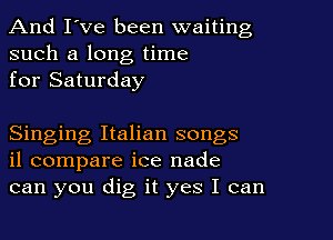 And I've been waiting
such a long time
for Saturday

Singing Italian songs
il compare ice nade
can you dig it yes I can