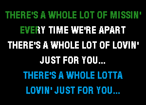 THERE'S A WHOLE LOT OF MISSIH'
EVERY TIME WE'RE APART
THERE'S A WHOLE LOT OF LOVIH'
JUST FOR YOU...

THERE'S A WHOLE LOTTA
LOVIH' JUST FOR YOU...