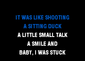 IT WAS LIKE SHOOTING
A SITTING DUCK

A LITTLE SMRLL TALK
A SMILE AND
BABY, I WAS STUCK