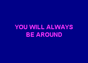 YOU WILL ALWAYS

BE AROUND