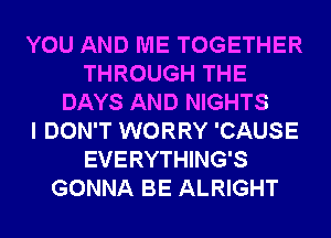 YOU AND ME TOGETHER
THROUGH THE
DAYS AND NIGHTS
I DON'T WORRY 'CAUSE
EVERYTHING'S
GONNA BE ALRIGHT