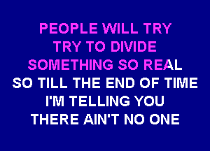 PEOPLE WILL TRY
TRY TO DIVIDE
SOMETHING SO REAL
SO TILL THE END OF TIME
I'M TELLING YOU
THERE AIN'T NO ONE