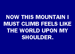 NOW THIS MOUNTAIN I
MUST CLIMB FEELS LIKE
THE WORLD UPON MY
SHOULDER.