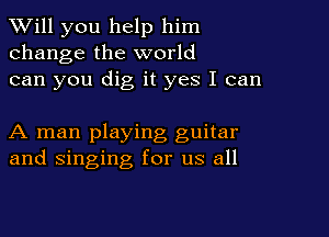 TWill you help him
change the world
can you dig it yes I can

A man playing guitar
and singing for us all