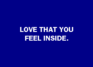LOVE THAT YOU

FEEL INSIDE.