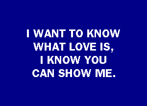 I WANT TO KNOW
WHAT LOVE IS,

I KNOW YOU
CAN SHOW ME.