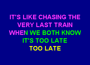 IT'S LIKE CHASING THE
VERY LAST TRAIN
WHEN WE BOTH KNOW
IT'S TOO LATE
TOO LATE