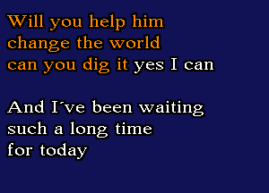 TWill you help him
change the world
can you dig it yes I can

And I've been waiting
such a long time
for today