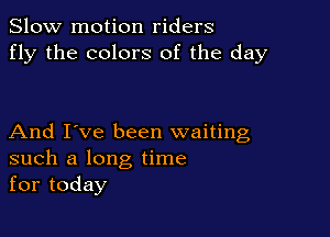 Slow motion riders
fly the colors of the day

And I've been waiting
such a long time
for today