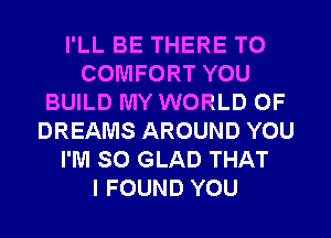 I'LL BE THERE T0
COMFORT YOU
BUILD MY WORLD OF
DREAMS AROUND YOU
I'M SO GLAD THAT
I FOUND YOU