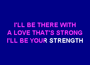 I'LL BE THERE WITH
A LOVE THAT'S STRONG
I'LL BE YOUR STRENGTH